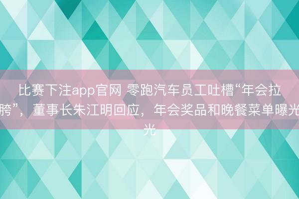 比赛下注app官网 零跑汽车员工吐槽“年会拉胯”，董事长朱江明回应，年会奖品和晚餐菜单曝光