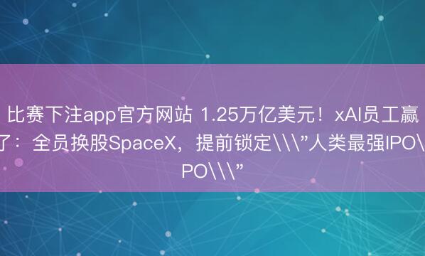 比赛下注app官方网站 1.25万亿美元！xAI员工赢麻了：全员换股SpaceX，提前锁定\