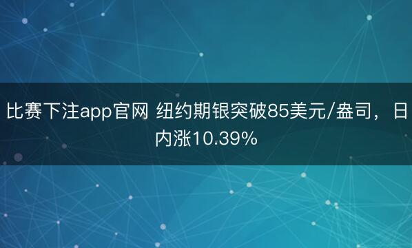 比赛下注app官网 纽约期银突破85美元/盎司，日内涨10.39%