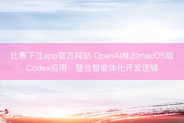比赛下注app官方网站 OpenAI推出macOS版Codex应用:整合智能体化开发逻辑