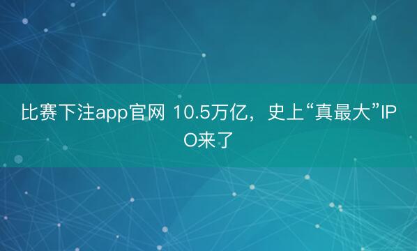 比赛下注app官网 10.5万亿，史上“真最大”IPO来了