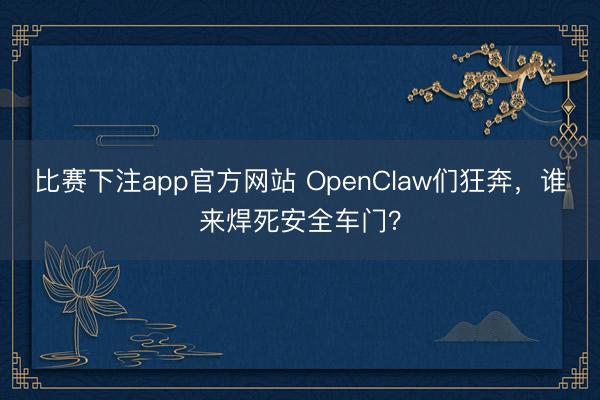 比赛下注app官方网站 OpenClaw们狂奔，谁来焊死安全车门？