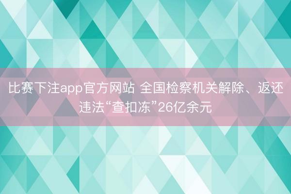 比赛下注app官方网站 全国检察机关解除、返还违法“查扣冻”26亿余元