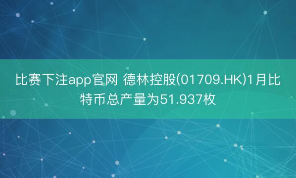 比赛下注app官网 德林控股(01709.HK)1月比特币总产量为51.937枚