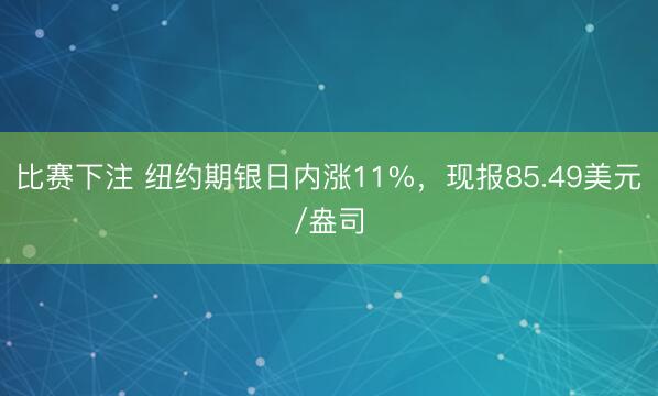 比赛下注 纽约期银日内涨11%，现报85.49美元/盎司