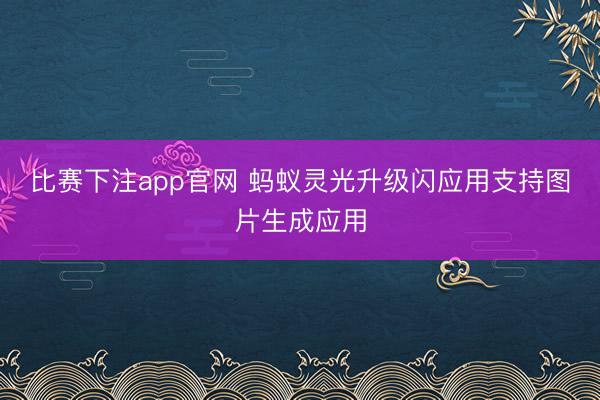比赛下注app官网 蚂蚁灵光升级闪应用支持图片生成应用