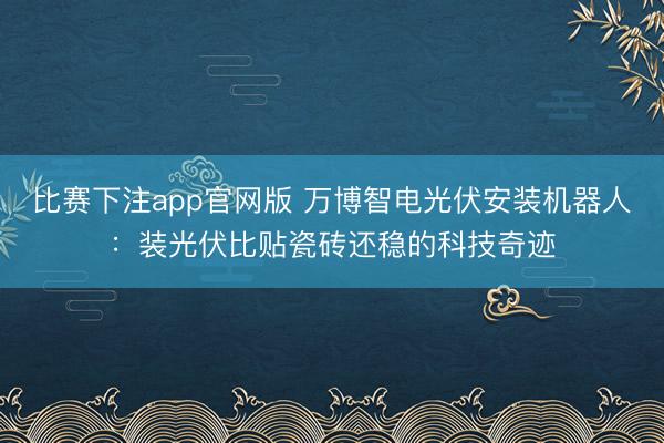 比赛下注app官网版 万博智电光伏安装机器人：装光伏比贴瓷砖还稳的科技奇迹