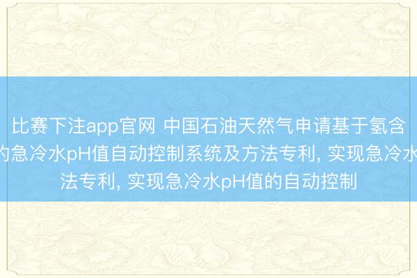 比赛下注app官网 中国石油天然气申请基于氢含量预测SO2穿透的急冷水pH值自动控制系统及方法专利， 实现急冷水pH值的自动控制