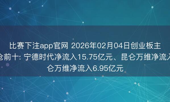 比赛下注app官网 2026年02月04日创业板主力资金增仓前十: 宁德时代净流入15.75亿元、昆仑万维净流入6.95亿元