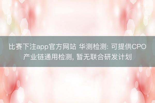 比赛下注app官方网站 华测检测: 可提供CPO产业链通用检测， 暂无联合研发计划