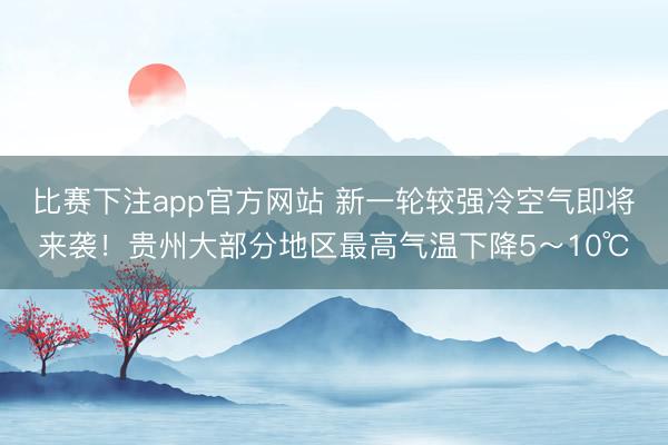 比赛下注app官方网站 新一轮较强冷空气即将来袭！贵州大部分地区最高气温下降5～10℃