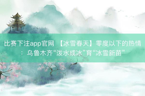 比赛下注app官网 【冰雪春天】零度以下的热情:乌鲁木齐“泼水成冰”育“冰雪新苗”