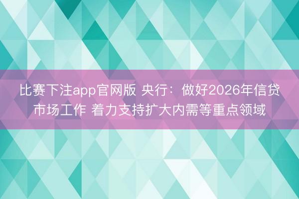比赛下注app官网版 央行:做好2026年信贷市场工作 着力支持扩大内需等重点领域
