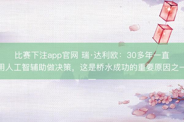 比赛下注app官网 瑞·达利欧：30多年一直用人工智辅助做决策，这是桥水成功的重要原因之一
