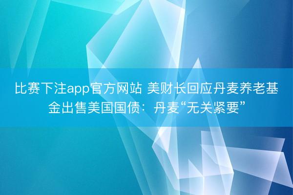 比赛下注app官方网站 美财长回应丹麦养老基金出售美国国债：丹麦“无关紧要”