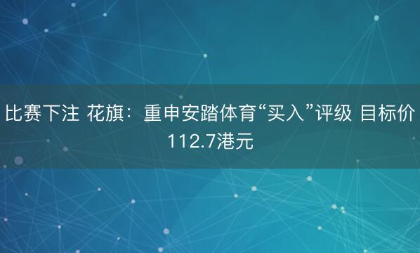 比赛下注 花旗：重申安踏体育“买入”评级 目标价112.7港元
