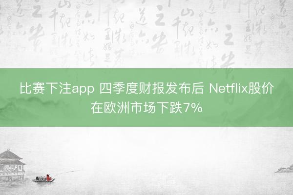 比赛下注app 四季度财报发布后 Netflix股价在欧洲市场下跌7%