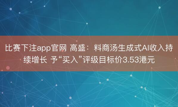 比赛下注app官网 高盛：料商汤生成式AI收入持续增长 予“买入”评级目标价3.53港元