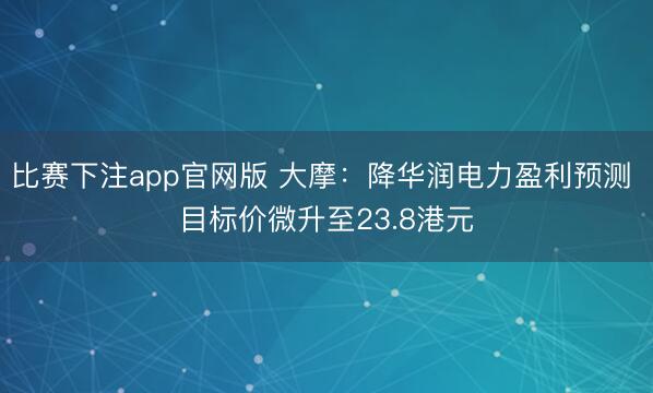 比赛下注app官网版 大摩：降华润电力盈利预测 目标价微升至23.8港元