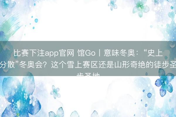 比赛下注app官网 馆Go丨意味冬奥:“史上最分散”冬奥会?这个雪上赛区还是山形奇绝的徒步圣地
