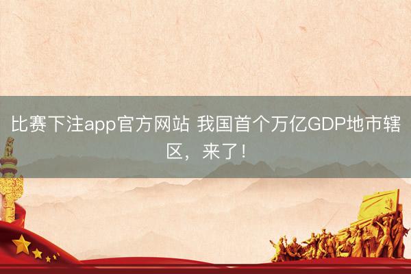 比赛下注app官方网站 我国首个万亿GDP地市辖区，来了！