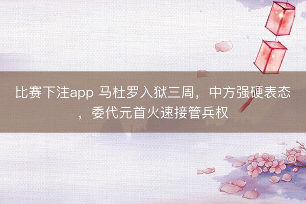 比赛下注app 马杜罗入狱三周，中方强硬表态，委代元首火速接管兵权