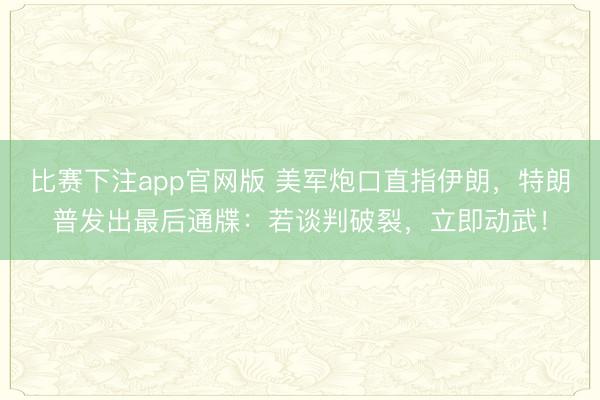 比赛下注app官网版 美军炮口直指伊朗,特朗普发出最后通牒:若谈判破裂,立即动武!