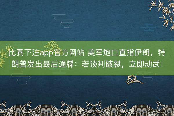 比赛下注app官方网站 美军炮口直指伊朗,特朗普发出最后通牒:若谈判破裂,立即动武!
