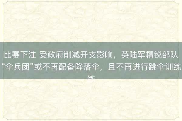 比赛下注 受政府削减开支影响，英陆军精锐部队“伞兵团”或不再配备降落伞，且不再进行跳伞训练