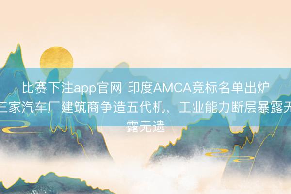 比赛下注app官网 印度AMCA竞标名单出炉，三家汽车厂建筑商争造五代机，工业能力断层暴露无遗