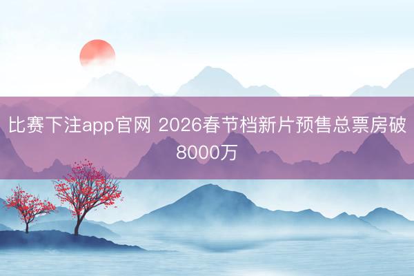 比赛下注app官网 2026春节档新片预售总票房破8000万