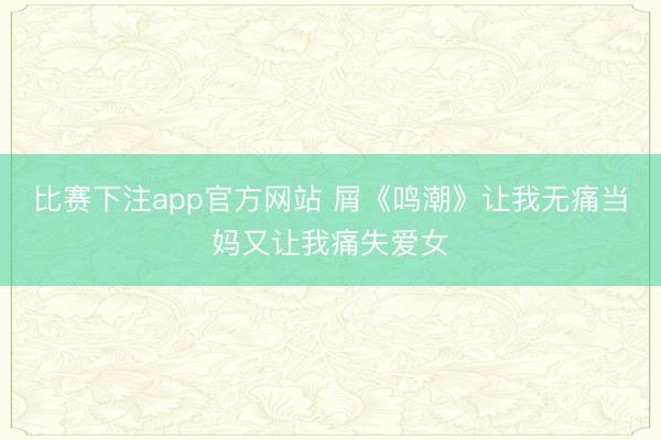 比赛下注app官方网站 屑《鸣潮》让我无痛当妈又让我痛失爱女