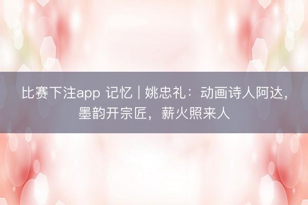 比赛下注app 记忆 | 姚忠礼：动画诗人阿达，墨韵开宗匠，薪火照来人