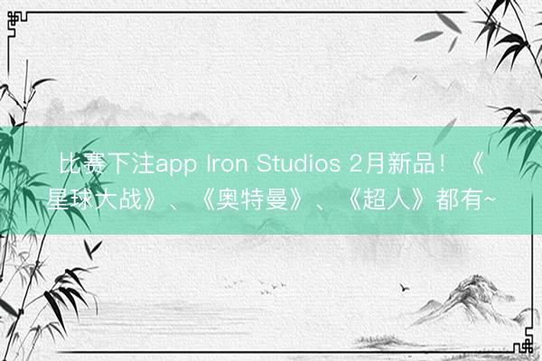 比赛下注app Iron Studios 2月新品!《星球大战》、《奥特曼》、《超人》都有~