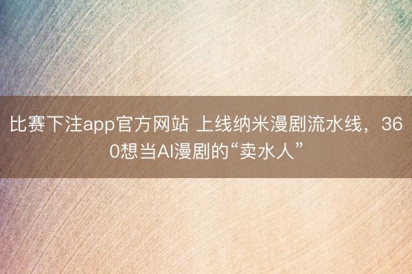 比赛下注app官方网站 上线纳米漫剧流水线，360想当AI漫剧的“卖水人”