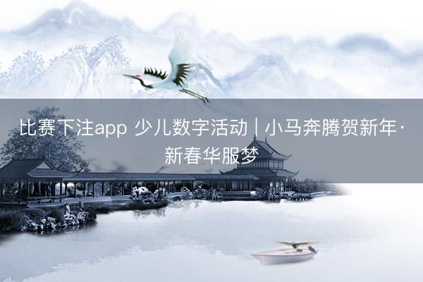 比赛下注app 少儿数字活动 | 小马奔腾贺新年·新春华服梦