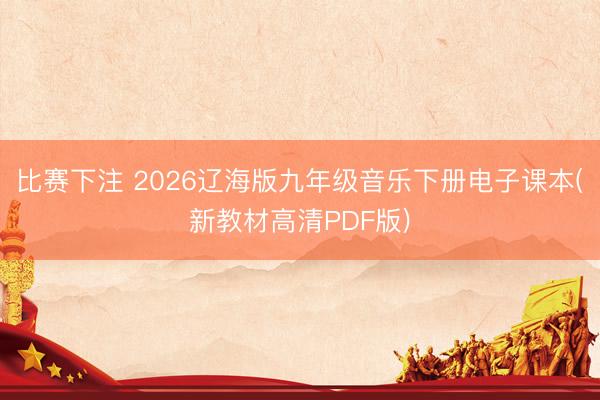 比赛下注 2026辽海版九年级音乐下册电子课本(新教材高清PDF版)