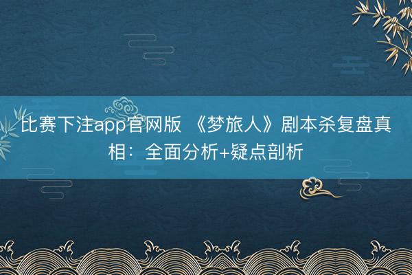 比赛下注app官网版 《梦旅人》剧本杀复盘真相：全面分析+疑点剖析
