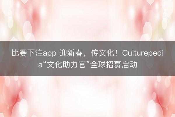 比赛下注app 迎新春，传文化！Culturepedia“文化助力官”全球招募启动