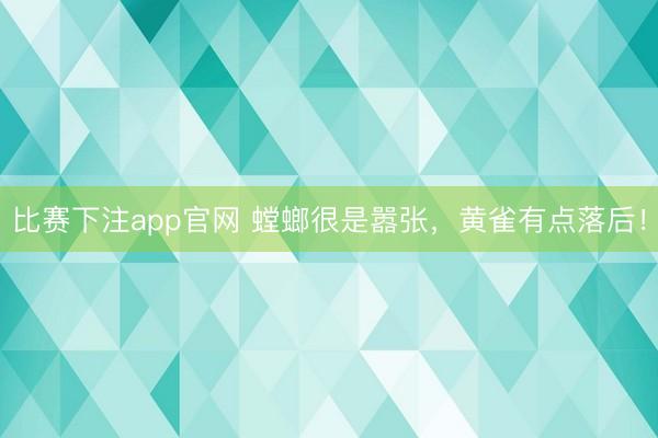 比赛下注app官网 螳螂很是嚣张，黄雀有点落后！