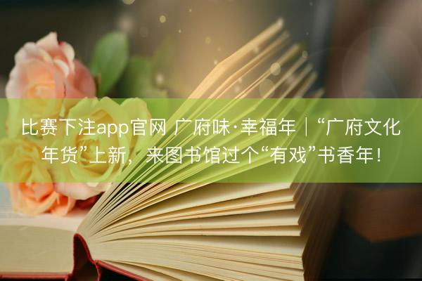 比赛下注app官网 广府味·幸福年│“广府文化年货”上新，来图书馆过个“有戏”书香年！