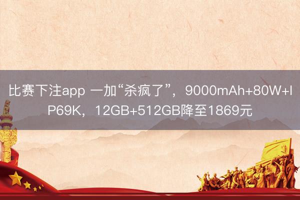 比赛下注app 一加“杀疯了”,9000mAh+80W+IP69K,12GB+512GB降至1869元