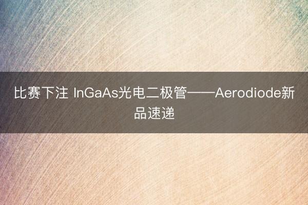 比赛下注 InGaAs光电二极管——Aerodiode新品速递