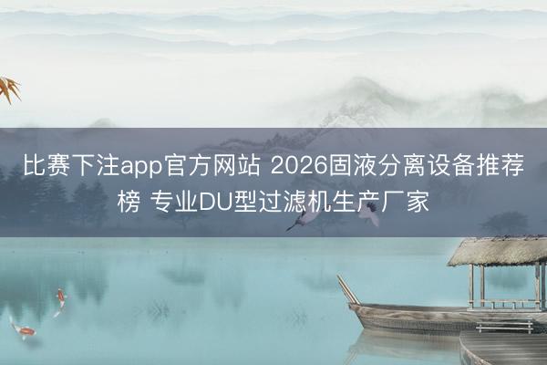 比赛下注app官方网站 2026固液分离设备推荐榜 专业DU型过滤机生产厂家