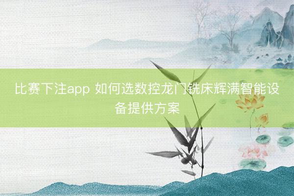 比赛下注app 如何选数控龙门铣床辉满智能设备提供方案