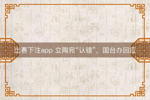 比赛下注app 立陶宛“认错”，国台办回应