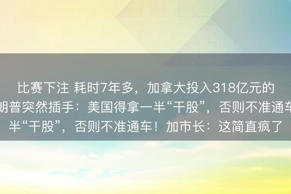 比赛下注 耗时7年多，加拿大投入318亿元的跨国大桥完工在即，特朗普突然插手：美国得拿一半“干股”，否则不准通车！加市长：这简直疯了