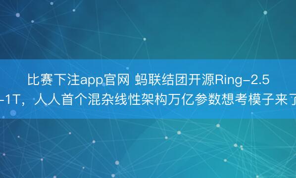 比赛下注app官网 蚂联结团开源Ring-2.5-1T,人人首个混杂线性架构万亿参数想考模子来了