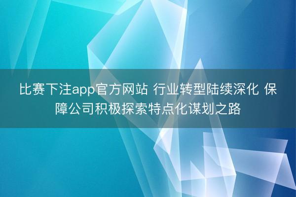 比赛下注app官方网站 行业转型陆续深化 保障公司积极探索特点化谋划之路