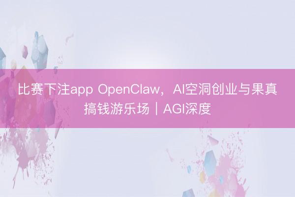 比赛下注app OpenClaw,AI空洞创业与果真搞钱游乐场|AGI深度